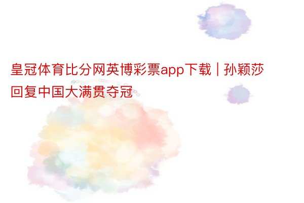 皇冠体育比分网英博彩票app下载 | 孙颖莎回复中国大满贯夺冠