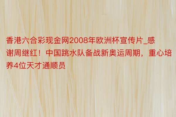 香港六合彩现金网2008年欧洲杯宣传片_感谢周继红！中国跳水队备战新奥运周期，重心培养4位天才通顺员