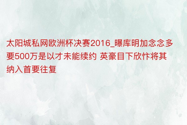 太阳城私网欧洲杯决赛2016_曝库明加念念多要500万是以才未能续约 英豪目下欣忭将其纳入首要往复