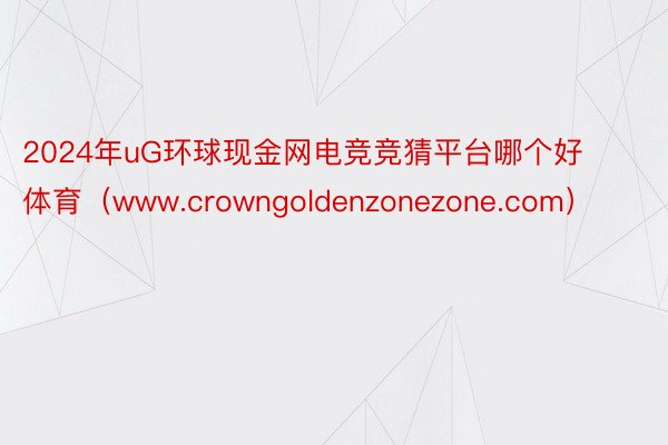 2024年uG环球现金网电竞竞猜平台哪个好体育（www.crowngoldenzonezone.com）