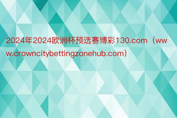 2024年2024欧洲杯预选赛博彩130.com（www.crowncitybettingzonehub.com）