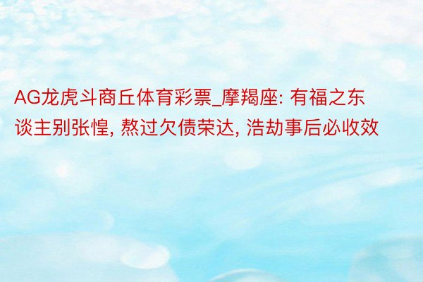 AG龙虎斗商丘体育彩票_摩羯座: 有福之东谈主别张惶, 熬过欠债荣达, 浩劫事后必收效