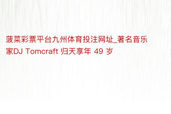 菠菜彩票平台九州体育投注网址_著名音乐家DJ Tomcraft 归天享年 49 岁