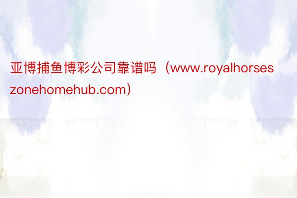 亚博捕鱼博彩公司靠谱吗（www.royalhorseszonehomehub.com）