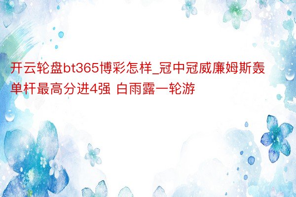 开云轮盘bt365博彩怎样_冠中冠威廉姆斯轰单杆最高分进4强 白雨露一轮游