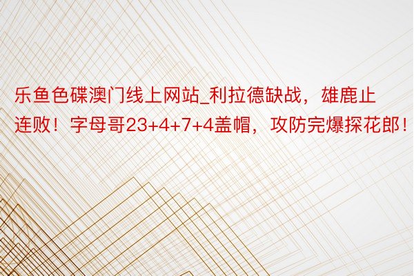 乐鱼色碟澳门线上网站_利拉德缺战，雄鹿止连败！字母哥23+4+7+4盖帽，攻防完爆探花郎！