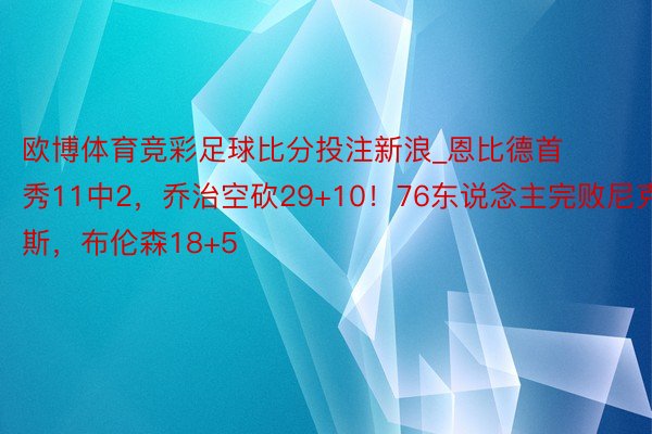 欧博体育竞彩足球比分投注新浪_恩比德首秀11中2，乔治空砍29+10！76东说念主完败尼克斯，布伦森18+5