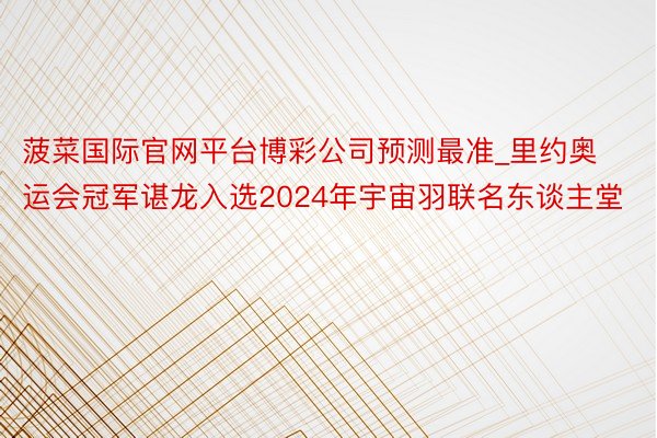 菠菜国际官网平台博彩公司预测最准_里约奥运会冠军谌龙入选2024年宇宙羽联名东谈主堂