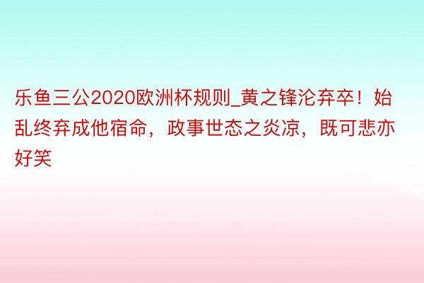 乐鱼三公2020欧洲杯规则_黄之锋沦弃卒！始乱终弃成他宿命，政事世态之炎凉，既可悲亦好笑