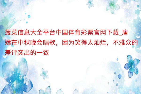 菠菜信息大全平台中国体育彩票官网下载_唐嫣在中秋晚会唱歌，因为笑得太灿烂，不雅众的差评突出的一致