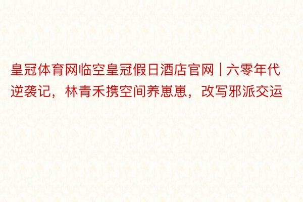 皇冠体育网临空皇冠假日酒店官网 | 六零年代逆袭记，林青禾携空间养崽崽，改写邪派交运