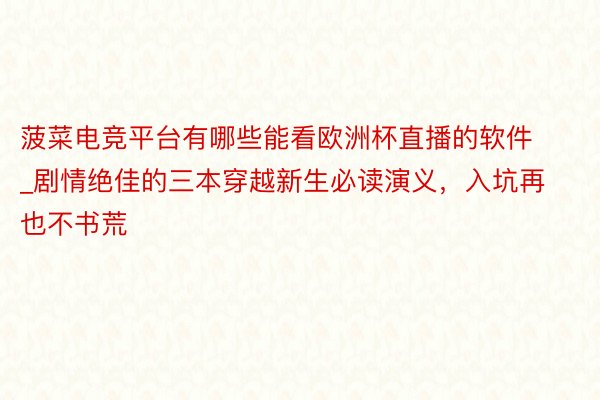 菠菜电竞平台有哪些能看欧洲杯直播的软件_剧情绝佳的三本穿越新生必读演义，入坑再也不书荒