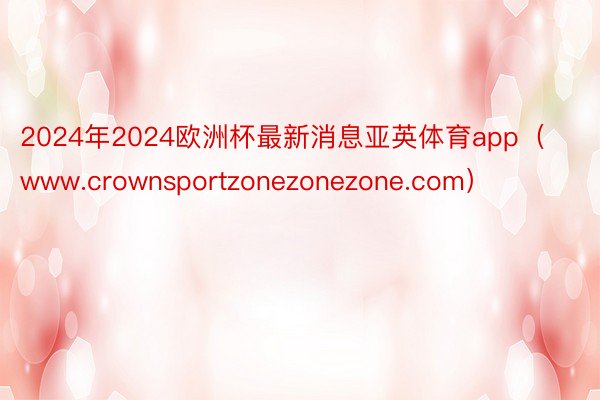 2024年2024欧洲杯最新消息亚英体育app（www.crownsportzonezonezone.com）