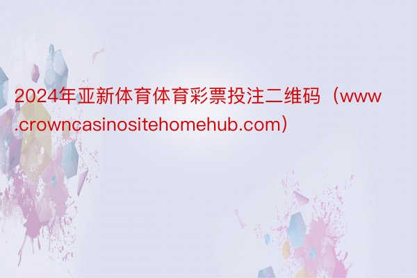 2024年亚新体育体育彩票投注二维码（www.crowncasinositehomehub.com）