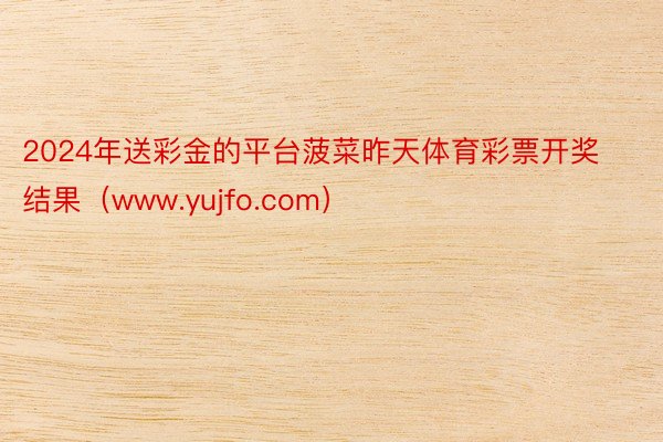 2024年送彩金的平台菠菜昨天体育彩票开奖结果（www.yujfo.com）