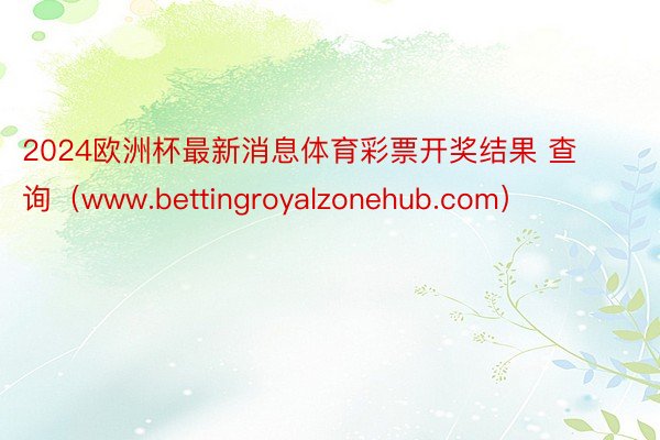 2024欧洲杯最新消息体育彩票开奖结果 查询（www.bettingroyalzonehub.com）