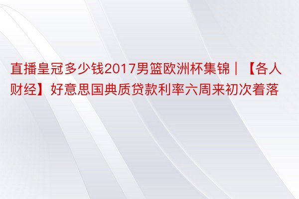 直播皇冠多少钱2017男篮欧洲杯集锦 | 【各人财经】好意思国典质贷款利率六周来初次着落