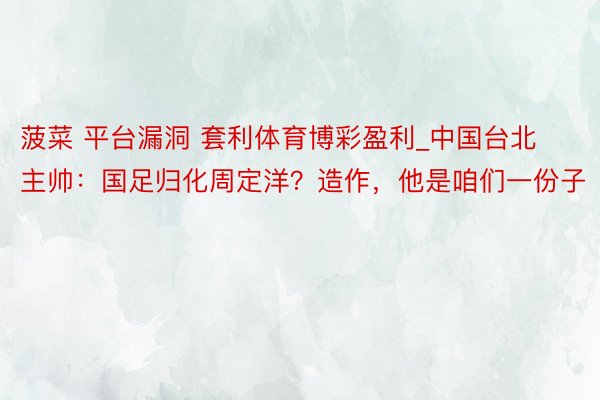 菠菜 平台漏洞 套利体育博彩盈利_中国台北主帅：国足归化周定洋？造作，他是咱们一份子