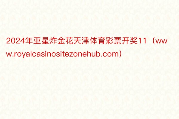 2024年亚星炸金花天津体育彩票开奖11（www.royalcasinositezonehub.com）