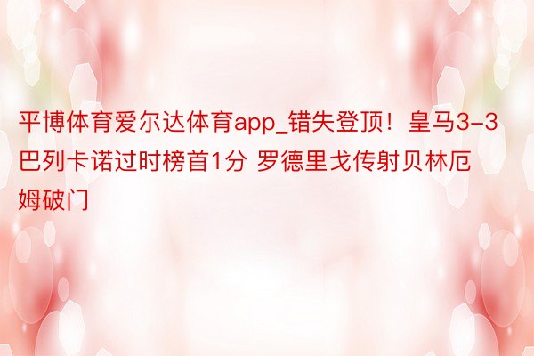 平博体育爱尔达体育app_错失登顶！皇马3-3巴列卡诺过时榜首1分 罗德里戈传射贝林厄姆破门