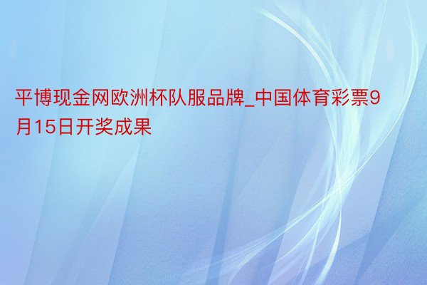 平博现金网欧洲杯队服品牌_中国体育彩票9月15日开奖成果