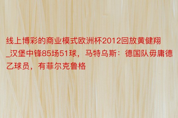 线上博彩的商业模式欧洲杯2012回放黄健翔_汉堡中锋85场51球，马特乌斯：德国队毋庸德乙球员，有菲尔克鲁格