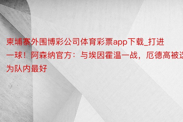 柬埔寨外围博彩公司体育彩票app下载_打进一球！阿森纳官方：与埃因霍温一战，厄德高被选为队内最好