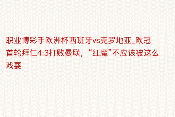 职业博彩手欧洲杯西班牙vs克罗地亚_欧冠首轮拜仁4:3打败曼联，“红魔”不应该被这么戏耍