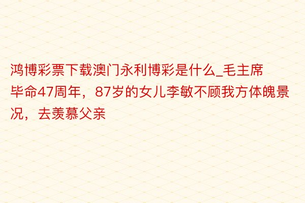 鸿博彩票下载澳门永利博彩是什么_毛主席毕命47周年，87岁的女儿李敏不顾我方体魄景况，去羡慕父亲