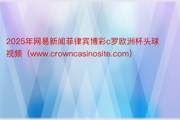 2025年网易新闻菲律宾博彩c罗欧洲杯头球视频（www.crowncasinosite.com）