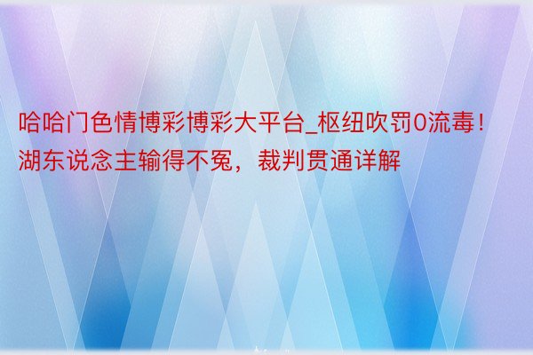 哈哈门色情博彩博彩大平台_枢纽吹罚0流毒！湖东说念主输得不冤，裁判贯通详解