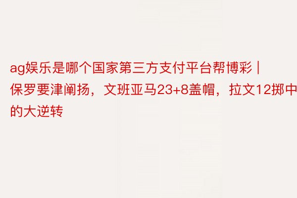 ag娱乐是哪个国家第三方支付平台帮博彩 | 保罗要津阐扬，文班亚马23+8盖帽，拉文12掷中的大逆转