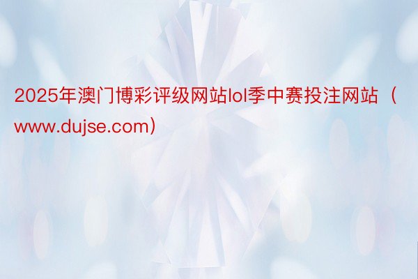 2025年澳门博彩评级网站lol季中赛投注网站（www.dujse.com）