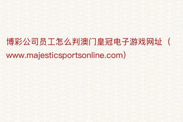 博彩公司员工怎么判澳门皇冠电子游戏网址（www.majesticsportsonline.com）