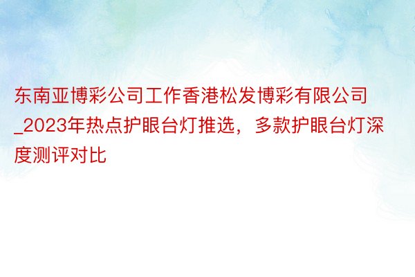 东南亚博彩公司工作香港松发博彩有限公司_2023年热点护眼台灯推选，多款护眼台灯深度测评对比