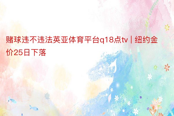 赌球违不违法英亚体育平台q18点tv | 纽约金价25日下落