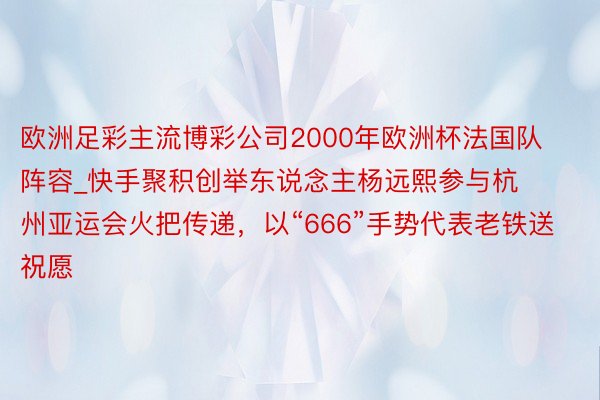 欧洲足彩主流博彩公司2000年欧洲杯法国队阵容_快手聚积创举东说念主杨远熙参与杭州亚运会火把传递，以“666”手势代表老铁送祝愿