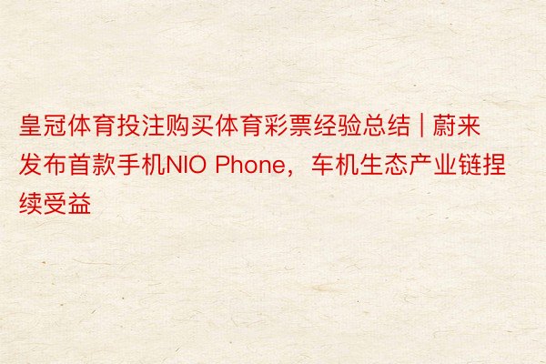 皇冠体育投注购买体育彩票经验总结 | 蔚来发布首款手机NIO Phone，车机生态产业链捏续受益