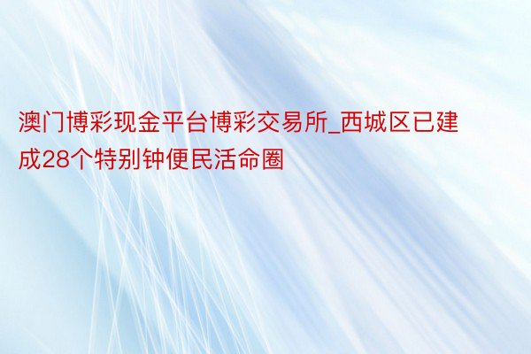 澳门博彩现金平台博彩交易所_西城区已建成28个特别钟便民活命圈