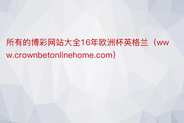 所有的博彩网站大全16年欧洲杯英格兰（www.crownbetonlinehome.com）